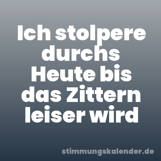 Ich stolpere durchs Heute bis das Zittern leiser wird