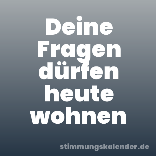 Deine Fragen dürfen heute wohnen