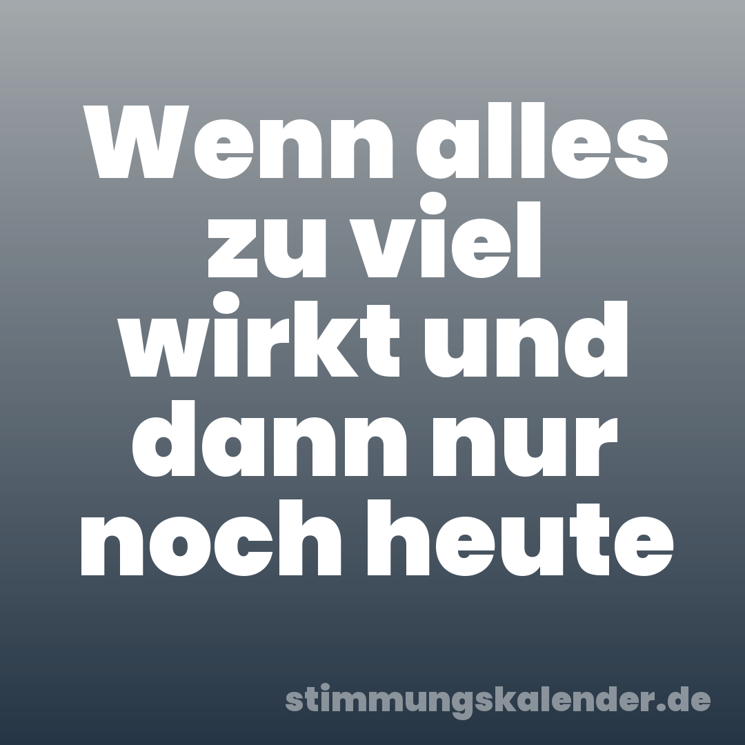 Wenn alles zu viel wirkt und dann nur noch heute