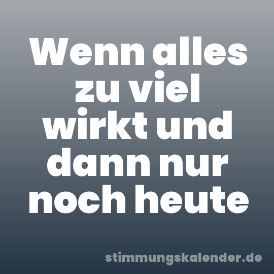 Wenn alles zu viel wirkt und dann nur noch heute