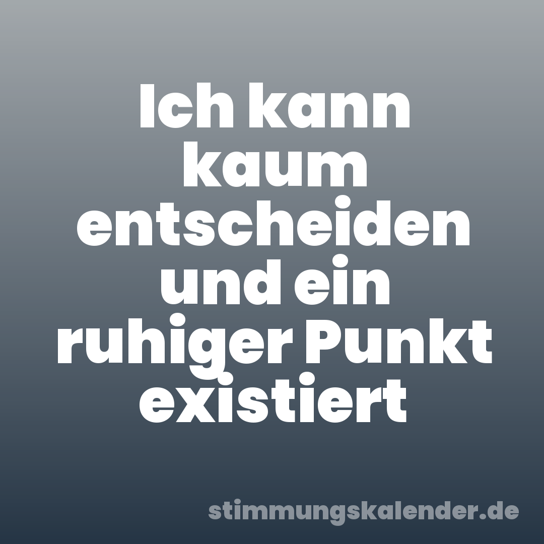 Ich kann kaum entscheiden und ein ruhiger Punkt existiert