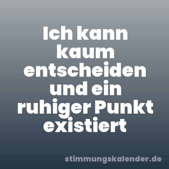 Ich kann kaum entscheiden und ein ruhiger Punkt existiert