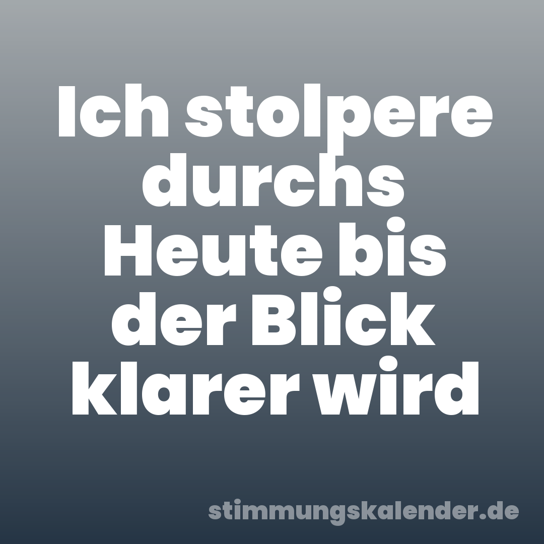 Ich stolpere durchs Heute bis der Blick klarer wird