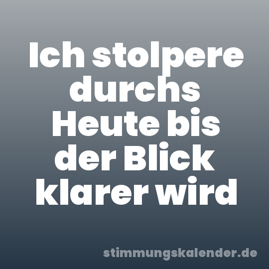 Ich stolpere durchs Heute bis der Blick klarer wird