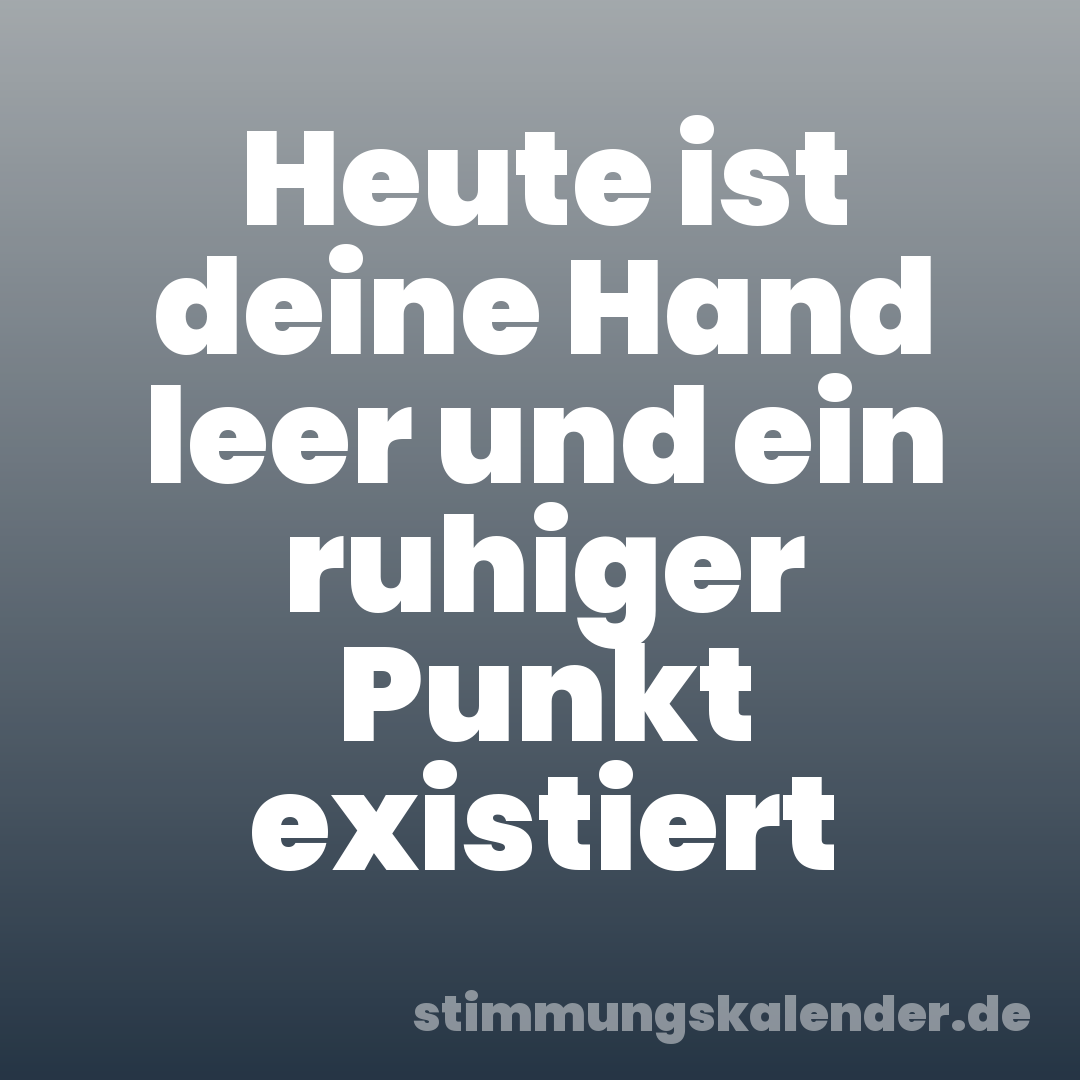 Heute ist deine Hand leer und ein ruhiger Punkt existiert