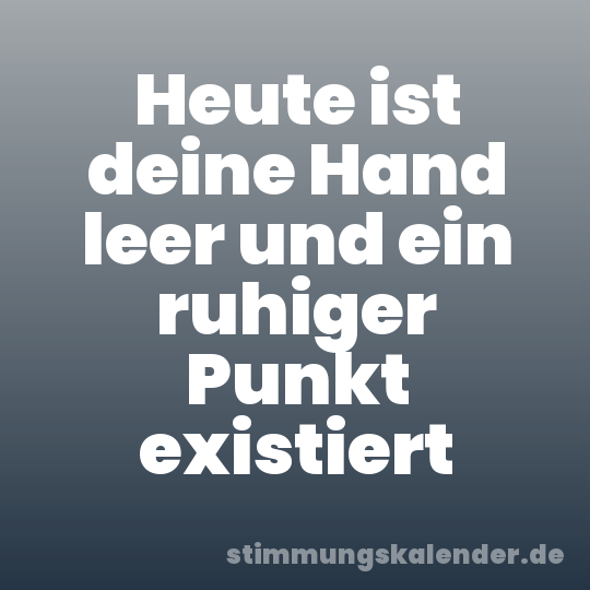 Heute ist deine Hand leer und ein ruhiger Punkt existiert