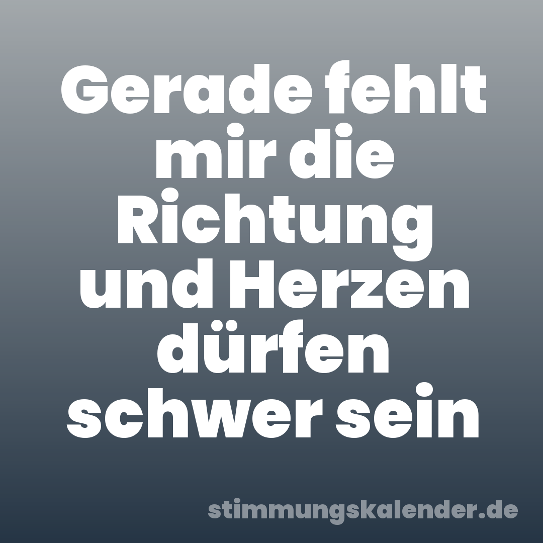 Gerade fehlt mir die Richtung und Herzen dürfen schwer sein