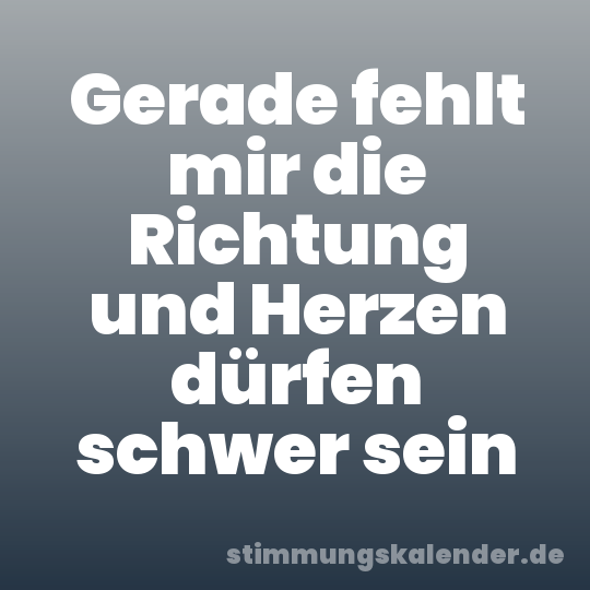 Gerade fehlt mir die Richtung und Herzen dürfen schwer sein