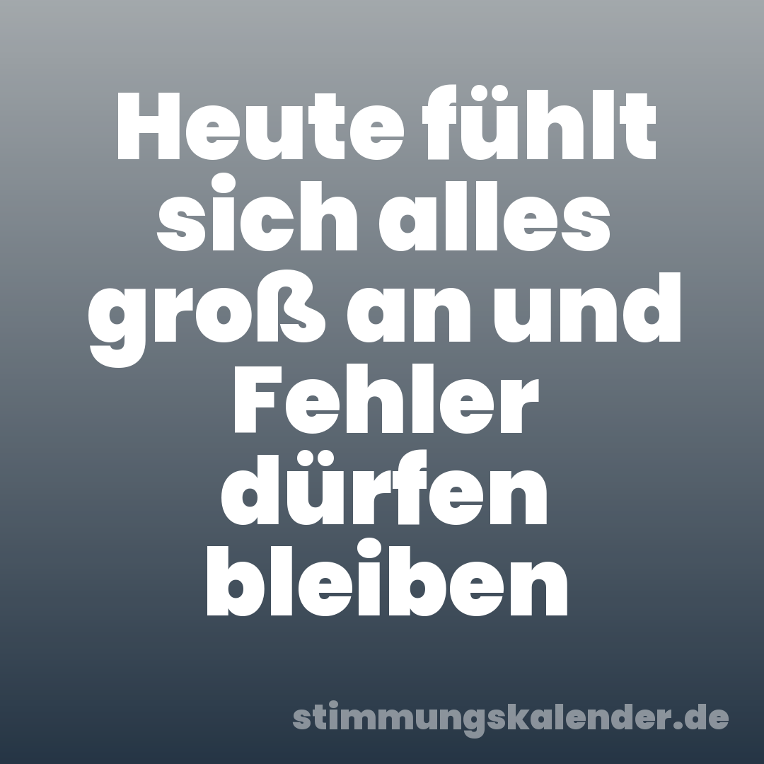 Heute fühlt sich alles groß an und Fehler dürfen bleiben