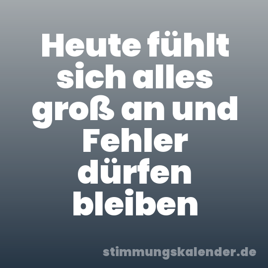 Heute fühlt sich alles groß an und Fehler dürfen bleiben