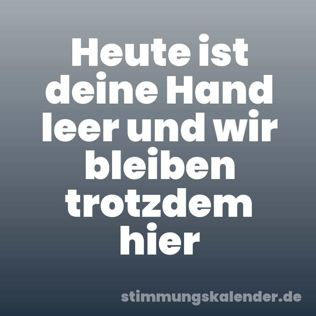 Heute ist deine Hand leer und wir bleiben trotzdem hier