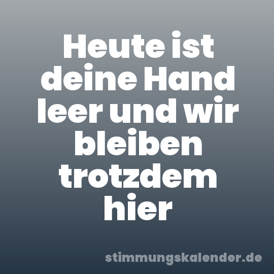 Heute ist deine Hand leer und wir bleiben trotzdem hier