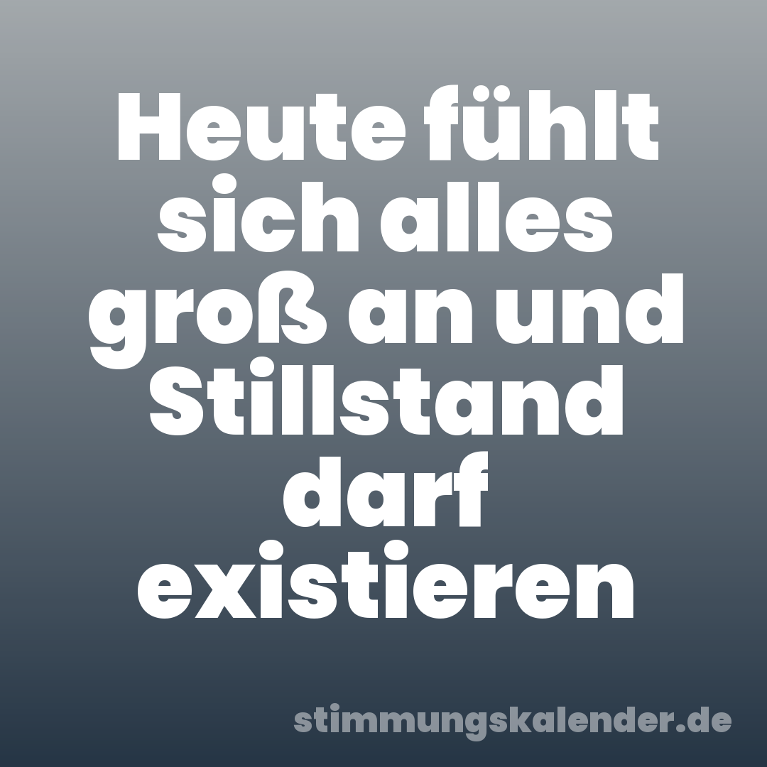 Heute fühlt sich alles groß an und Stillstand darf existieren