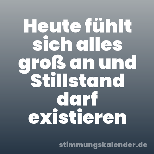 Heute fühlt sich alles groß an und Stillstand darf existieren