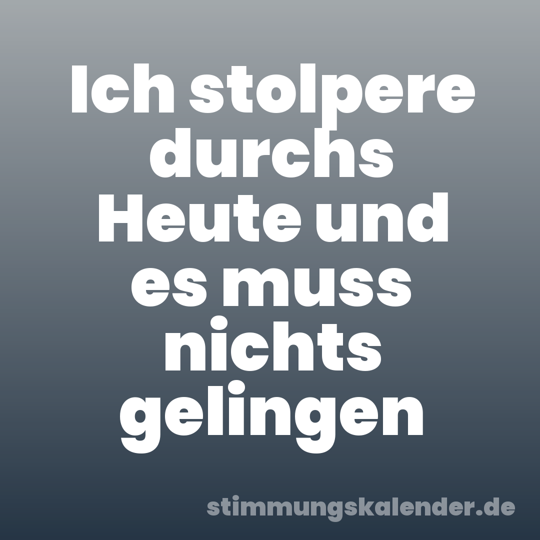 Ich stolpere durchs Heute und es muss nichts gelingen