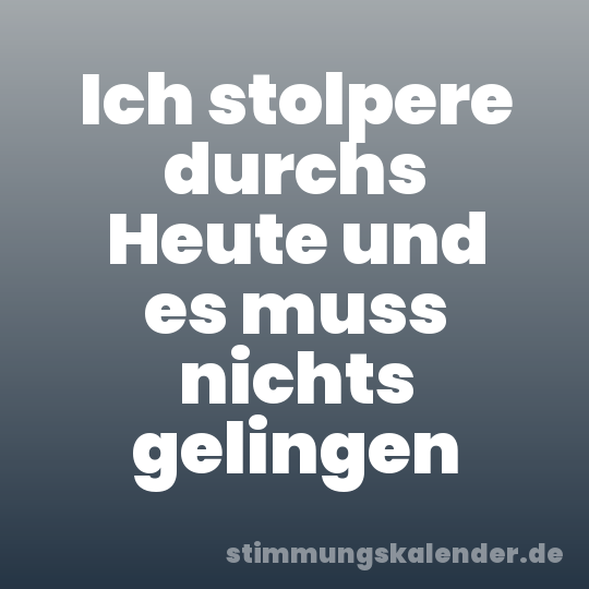 Ich stolpere durchs Heute und es muss nichts gelingen