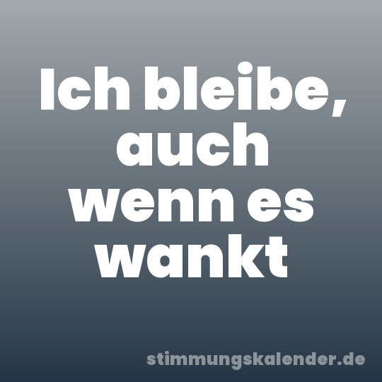 Ich bleibe, auch wenn es wankt