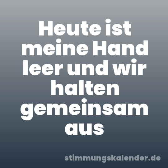 Heute ist meine Hand leer und wir halten gemeinsam aus
