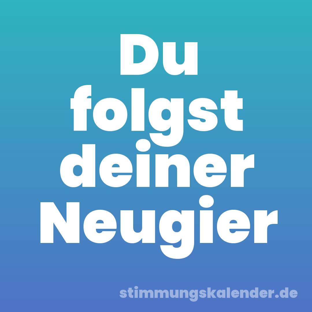 Du folgst deiner Neugier