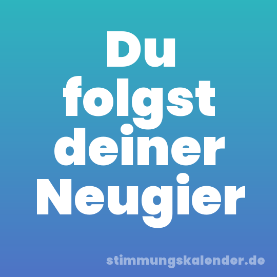 Du folgst deiner Neugier