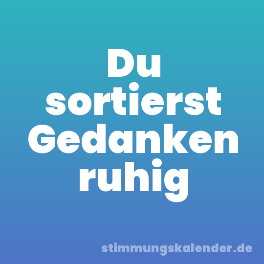Du sortierst Gedanken ruhig
