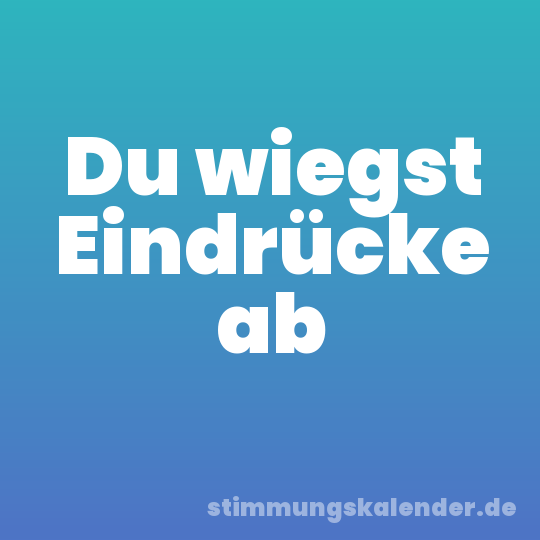 Du wiegst Eindrücke ab