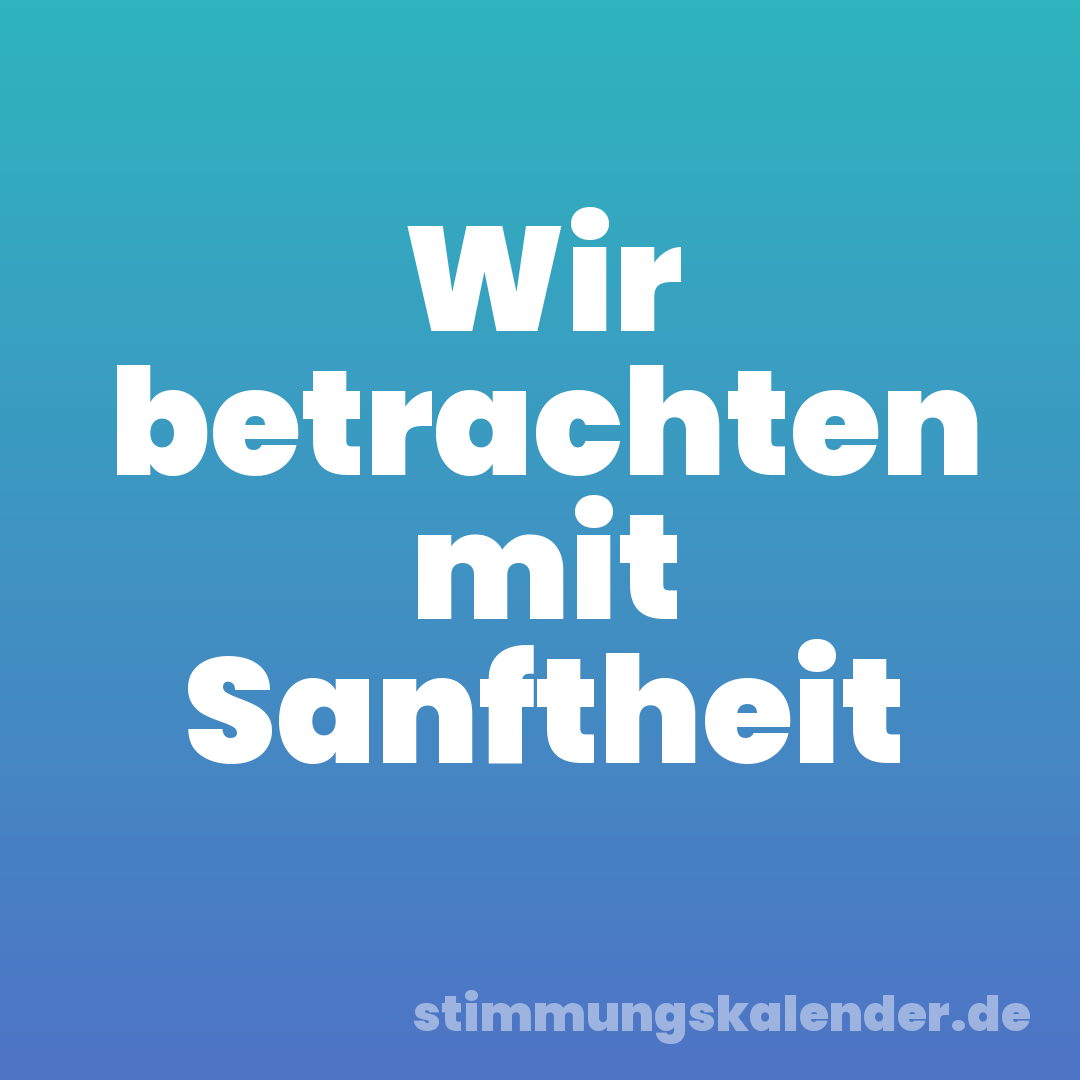 Wir betrachten mit Sanftheit