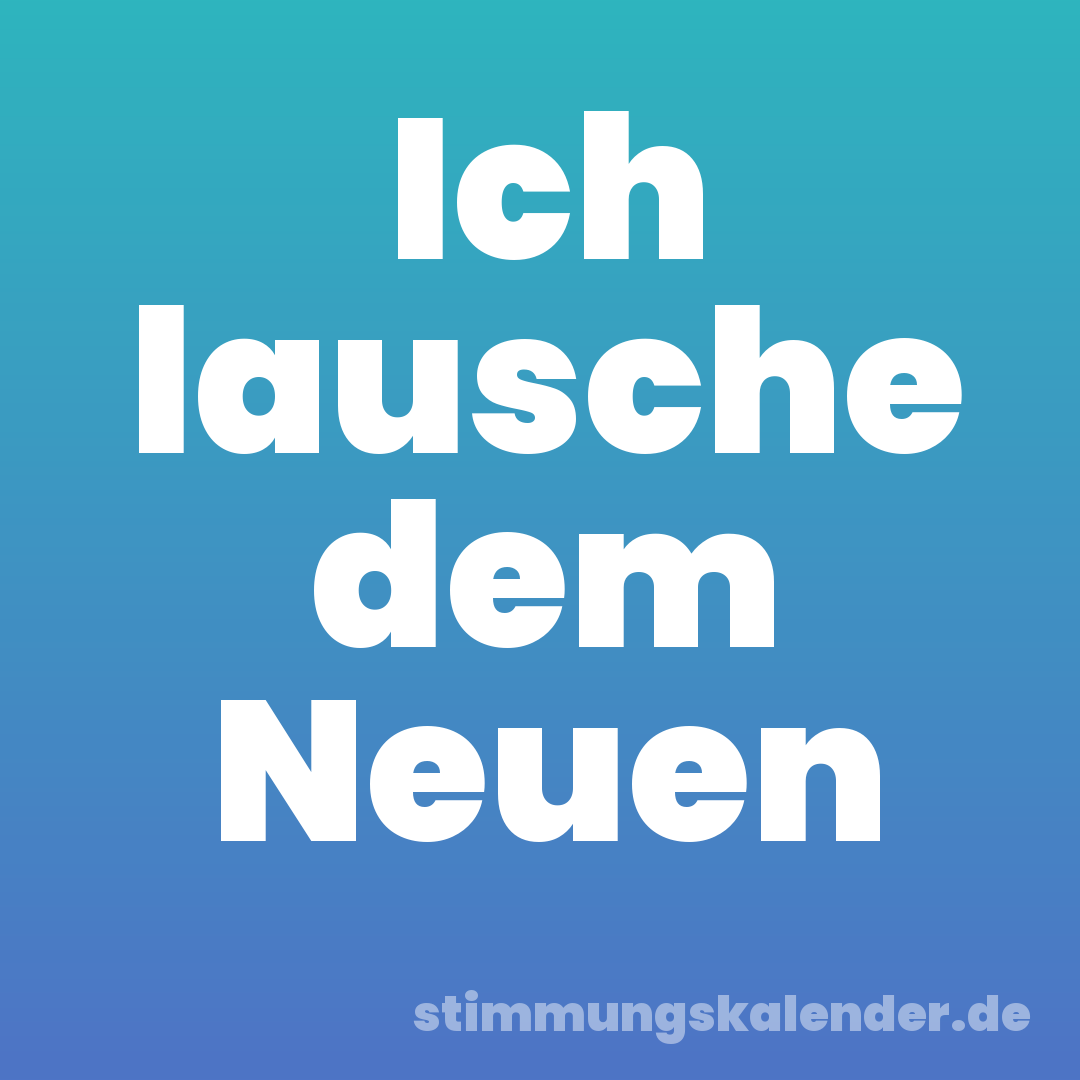 Ich lausche dem Neuen