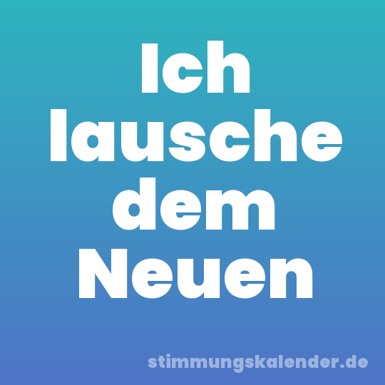 Ich lausche dem Neuen