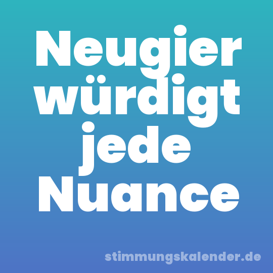 Neugier würdigt jede Nuance
