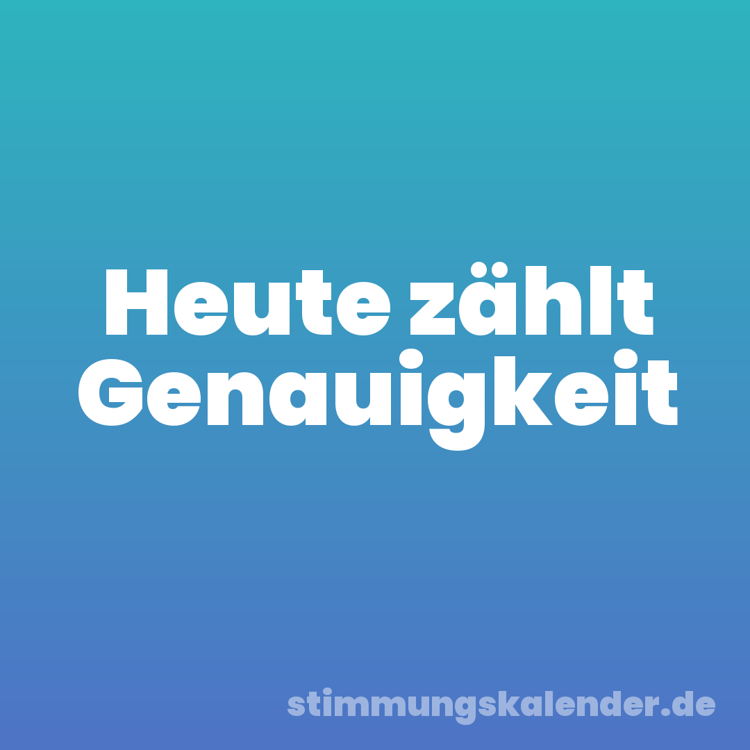 Heute zählt Genauigkeit