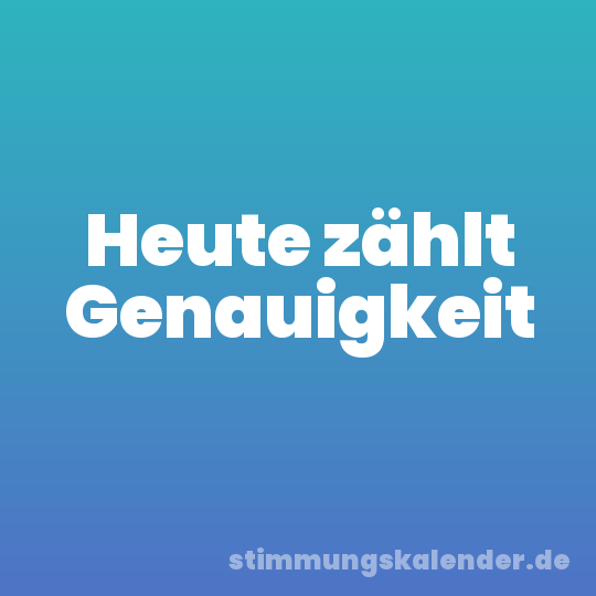 Heute zählt Genauigkeit