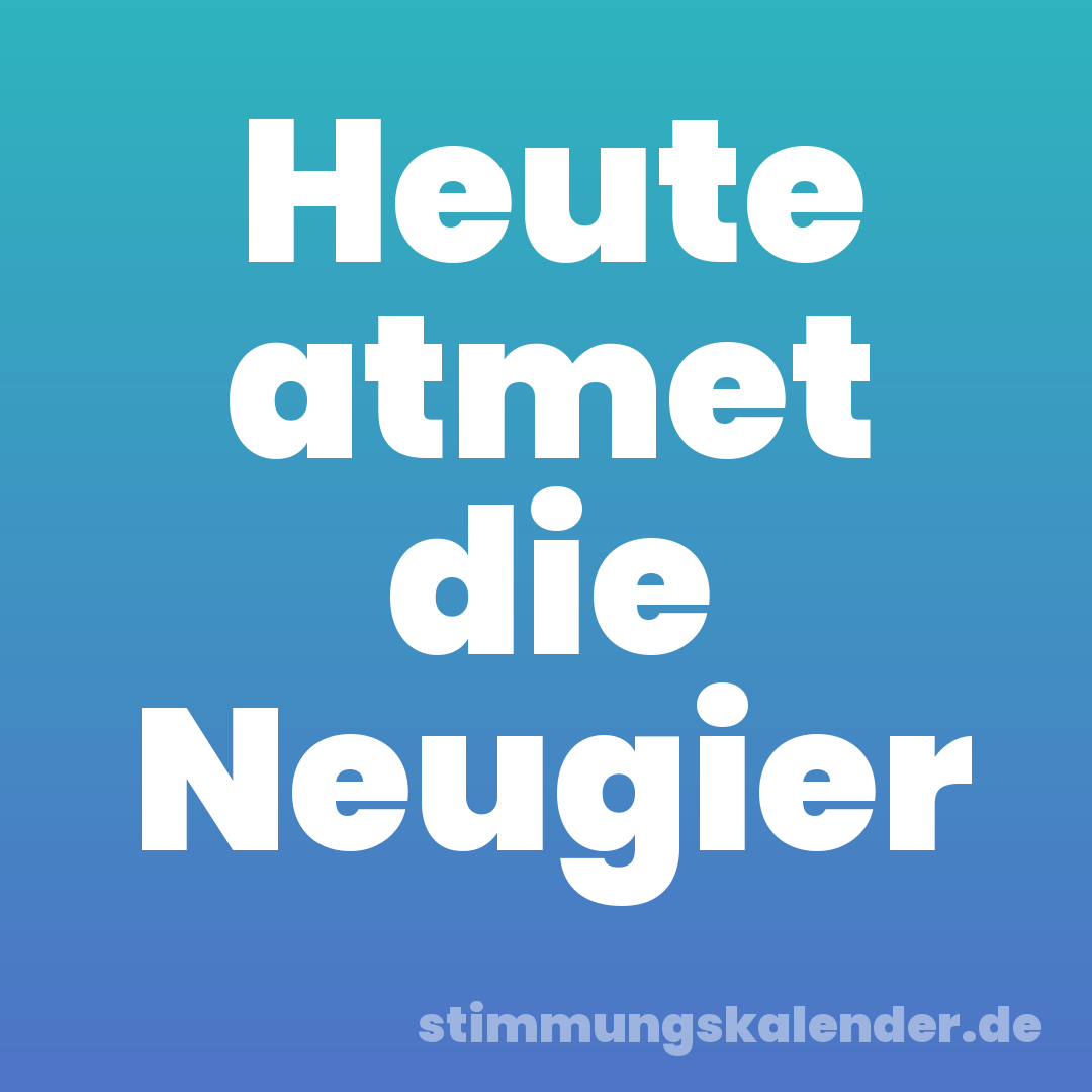 Heute atmet die Neugier