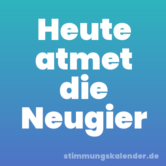 Heute atmet die Neugier