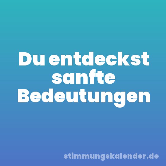 Du entdeckst sanfte Bedeutungen