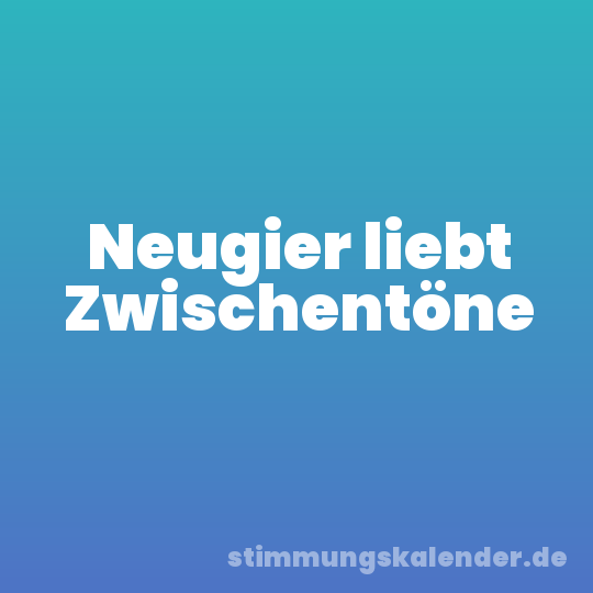 Neugier liebt Zwischentöne