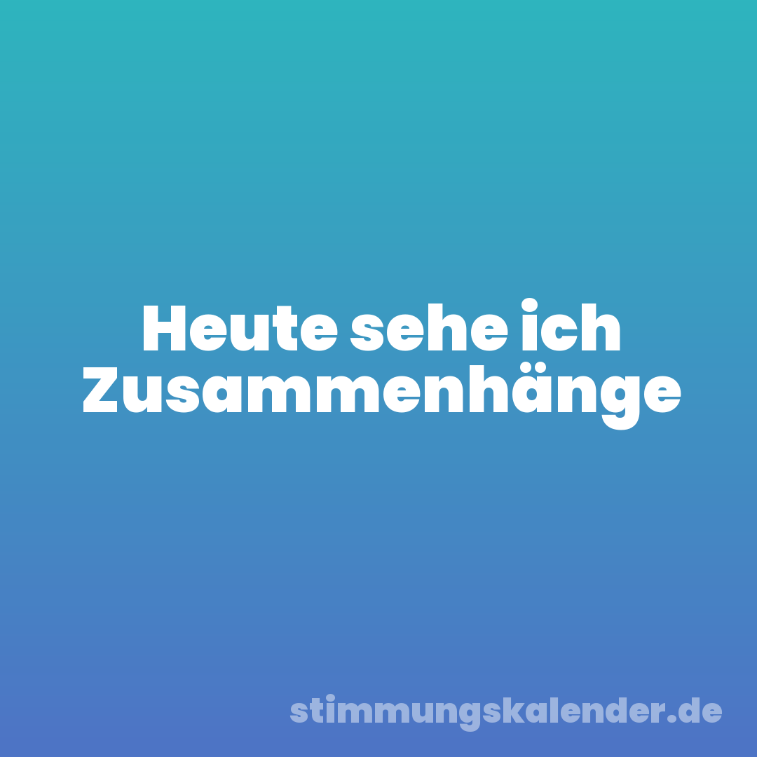 Heute sehe ich Zusammenhänge