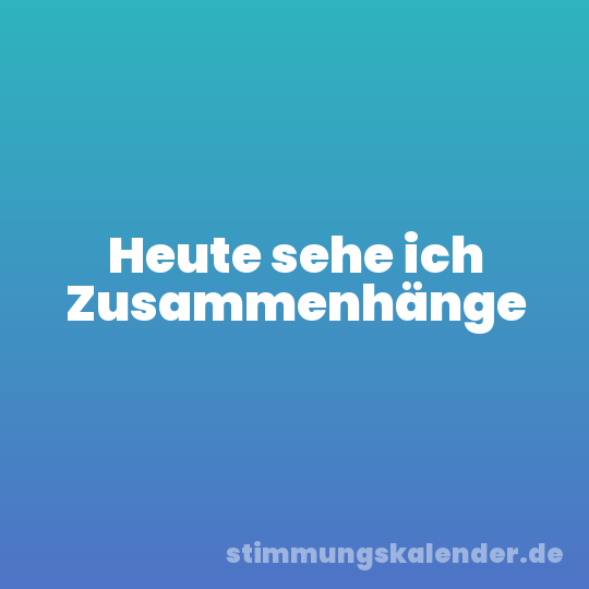 Heute sehe ich Zusammenhänge