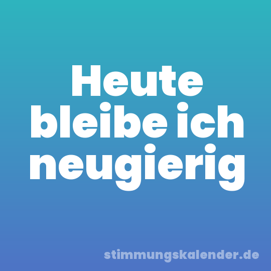 Heute bleibe ich neugierig