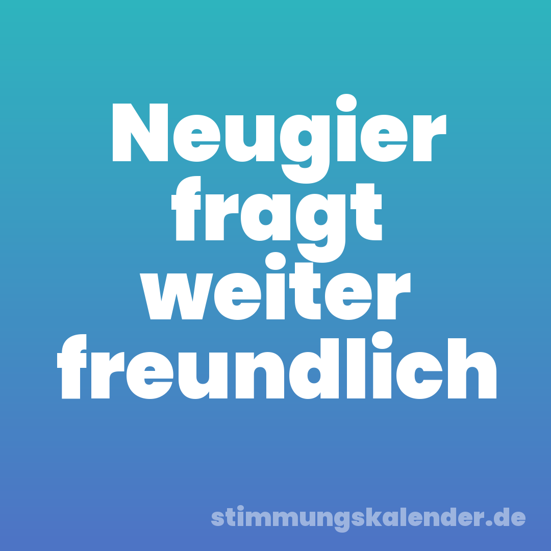 Neugier fragt weiter freundlich
