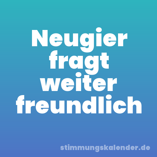 Neugier fragt weiter freundlich