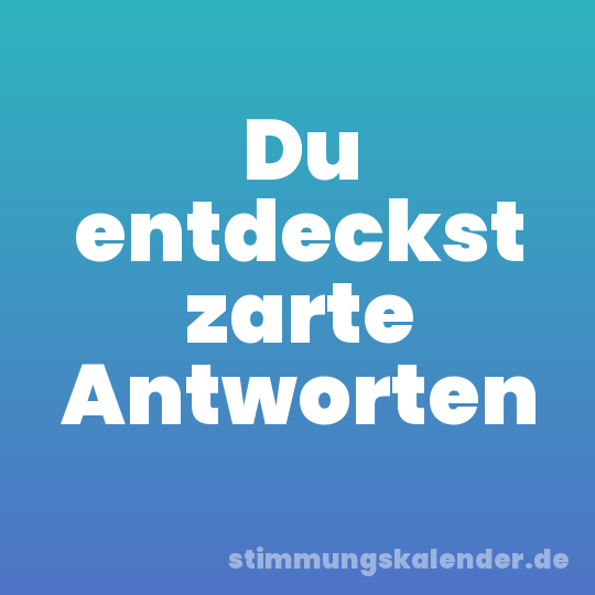 Du entdeckst zarte Antworten