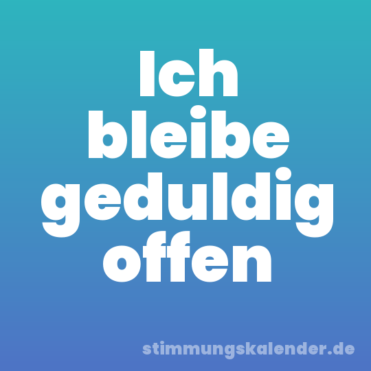 Ich bleibe geduldig offen
