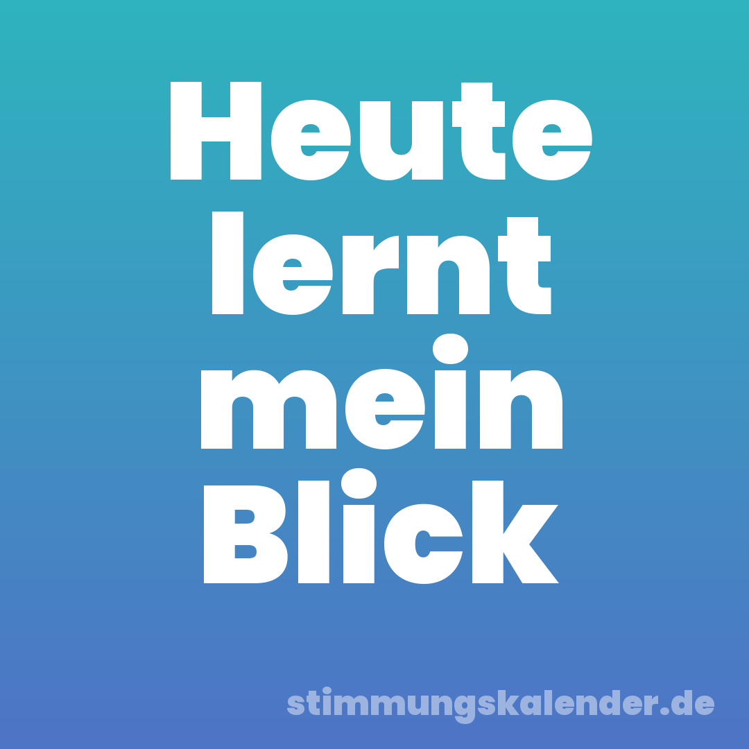 Heute lernt mein Blick