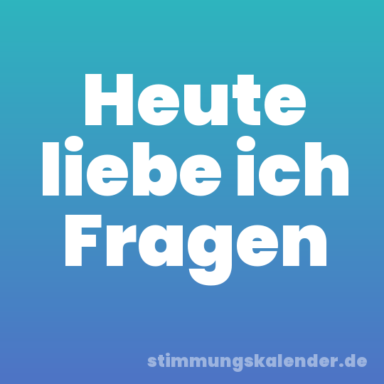 Heute liebe ich Fragen