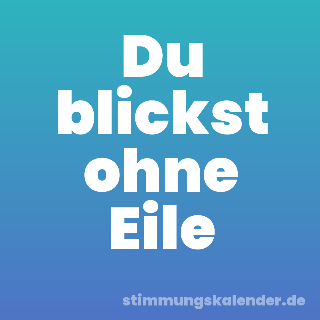Du blickst ohne Eile