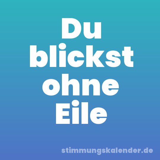 Du blickst ohne Eile