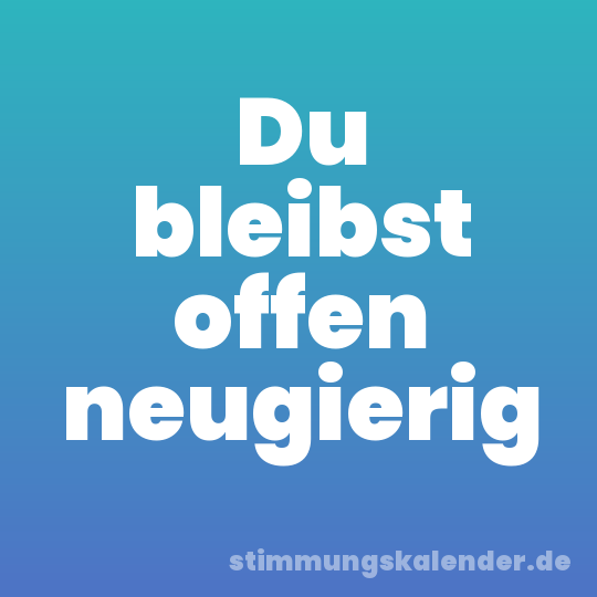 Du bleibst offen neugierig
