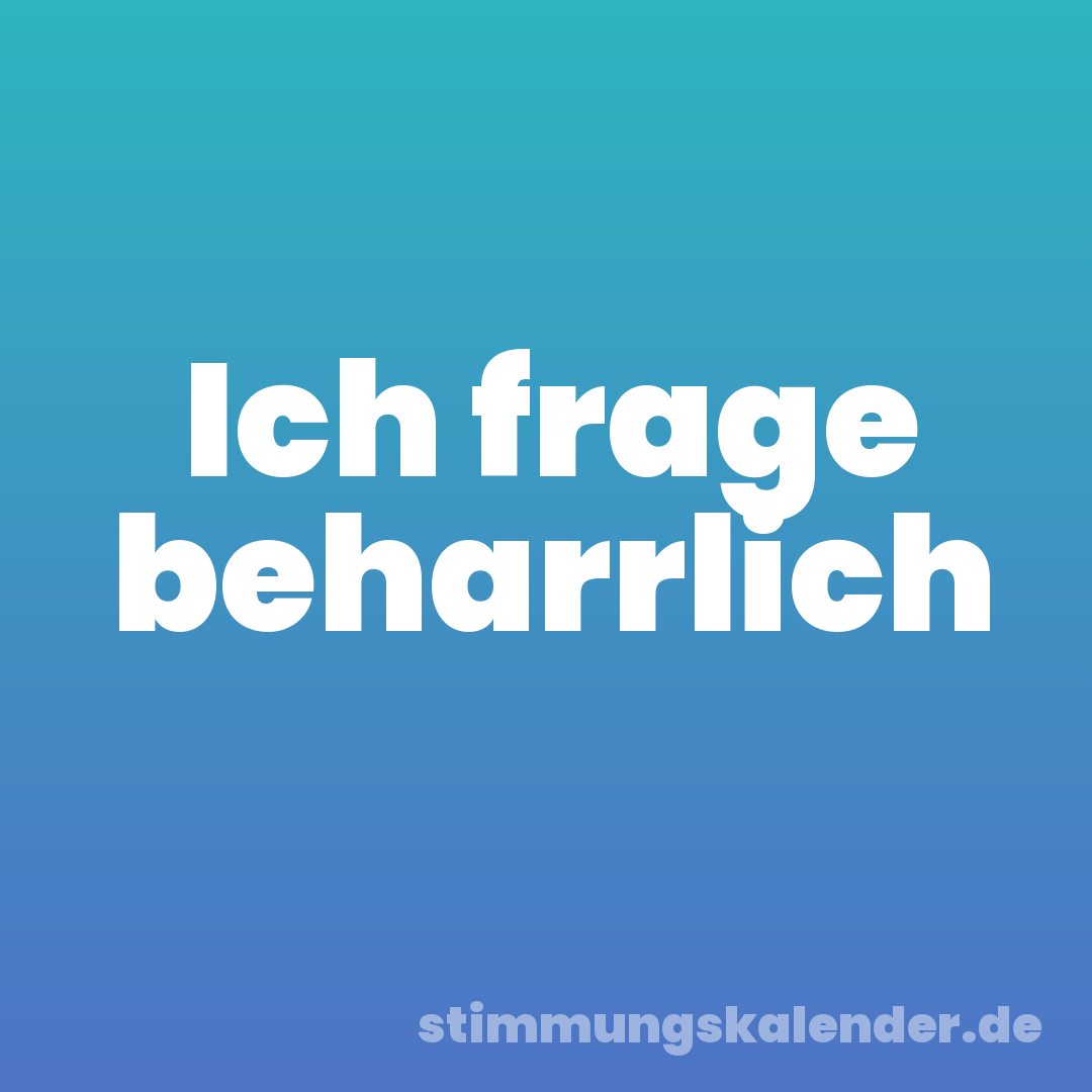 Ich frage beharrlich