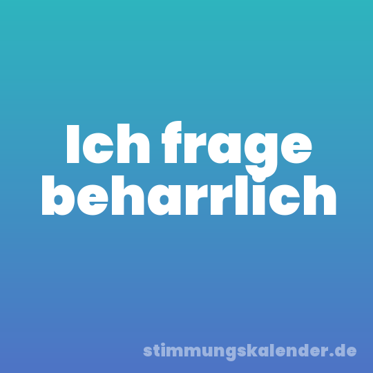 Ich frage beharrlich